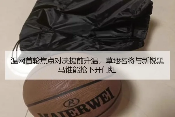 温网首轮焦点对决提前升温，草地名将与新锐黑马谁能抢下开门红